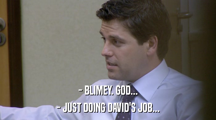 - BLIMEY. GOD...
 - JUST DOING DAVID'S JOB... 