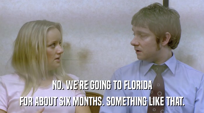NO. WE'RE GOING TO FLORIDA
 FOR ABOUT SIX MONTHS. SOMETHING LIKE THAT. 