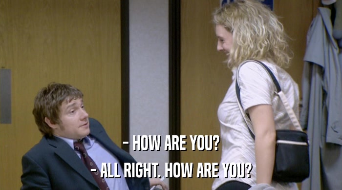 - HOW ARE YOU? - ALL RIGHT. HOW ARE YOU? 