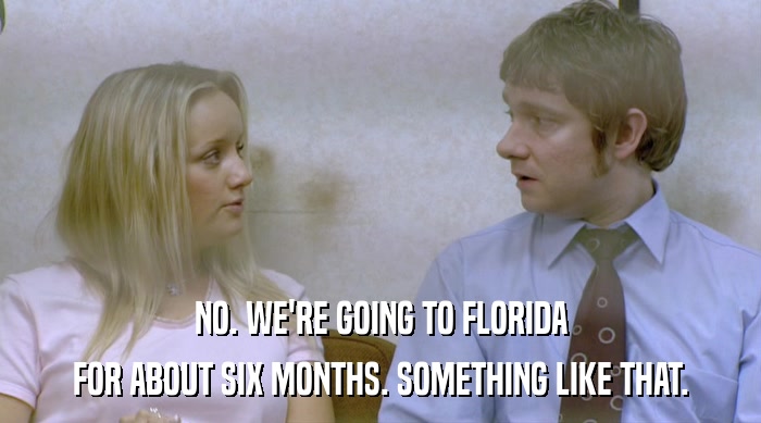 NO. WE'RE GOING TO FLORIDA FOR ABOUT SIX MONTHS. SOMETHING LIKE THAT. 