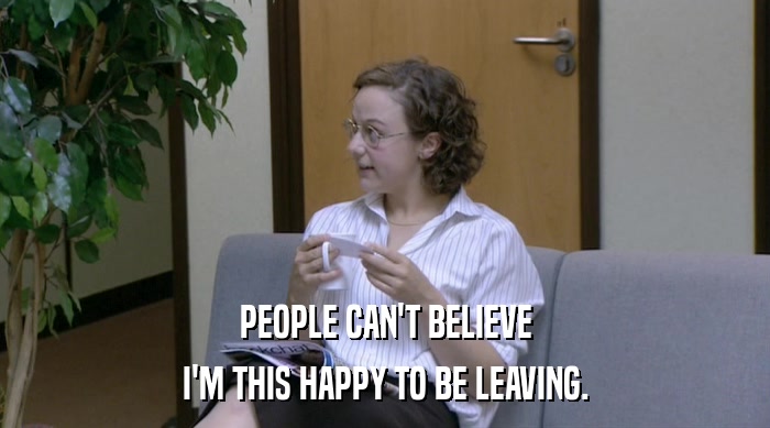 PEOPLE CAN'T BELIEVE I'M THIS HAPPY TO BE LEAVING. 