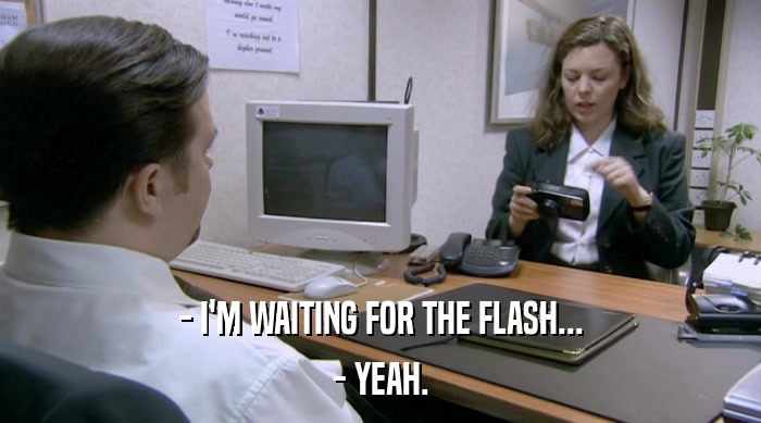 - I'M WAITING FOR THE FLASH... - YEAH. 