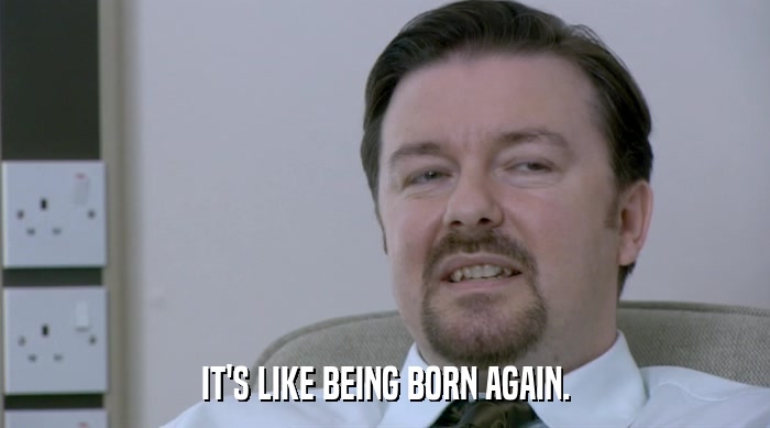 IT'S LIKE BEING BORN AGAIN.  