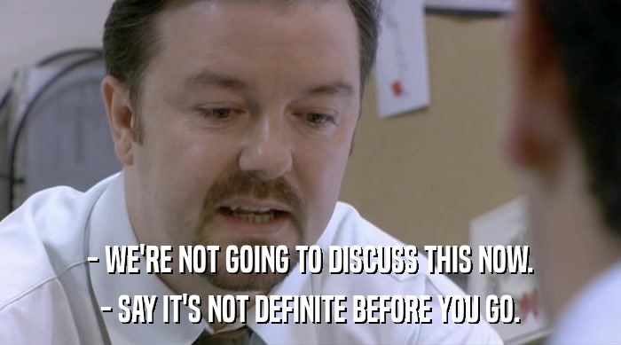 - WE'RE NOT GOING TO DISCUSS THIS NOW. - SAY IT'S NOT DEFINITE BEFORE YOU GO. 