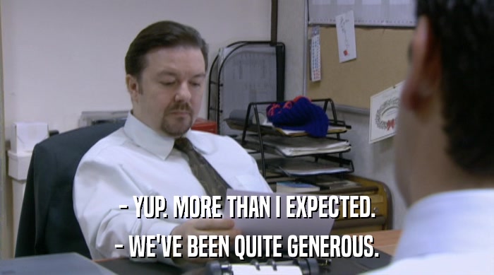 - YUP. MORE THAN I EXPECTED. - WE'VE BEEN QUITE GENEROUS. 