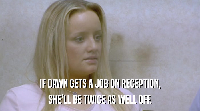 IF DAWN GETS A JOB ON RECEPTION,
 SHE'LL BE TWICE AS WELL OFF. 
