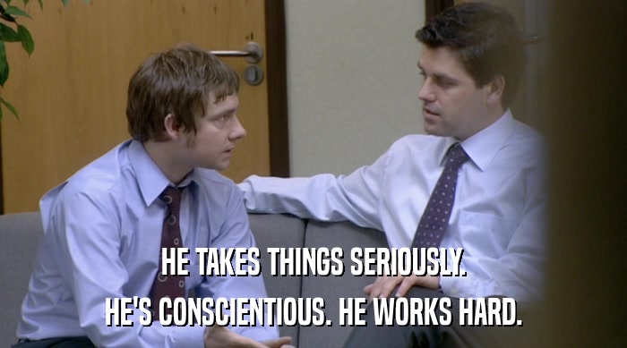 HE TAKES THINGS SERIOUSLY. HE'S CONSCIENTIOUS. HE WORKS HARD. 