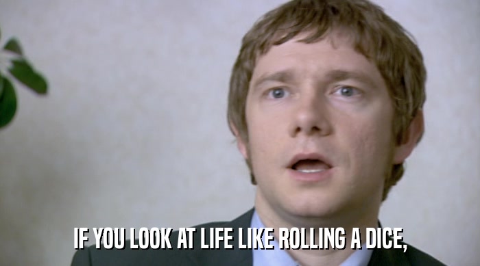 IF YOU LOOK AT LIFE LIKE ROLLING A DICE,  