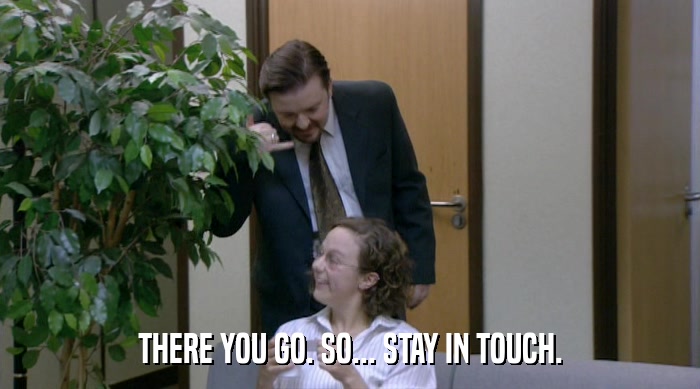 THERE YOU GO. SO... STAY IN TOUCH.  