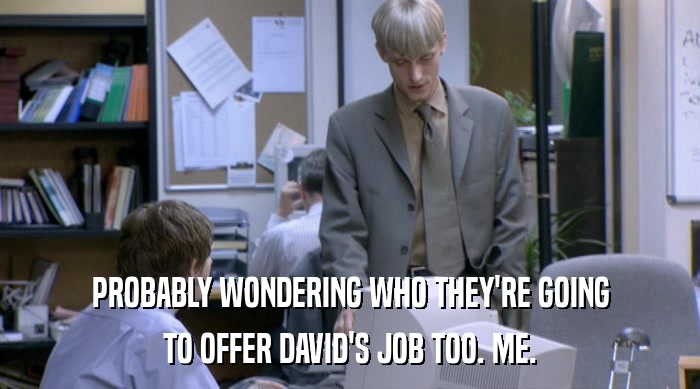 PROBABLY WONDERING WHO THEY'RE GOING
 TO OFFER DAVID'S JOB TOO. ME. 