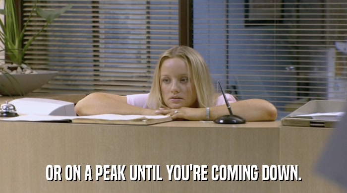 OR ON A PEAK UNTIL YOU'RE COMING DOWN.  