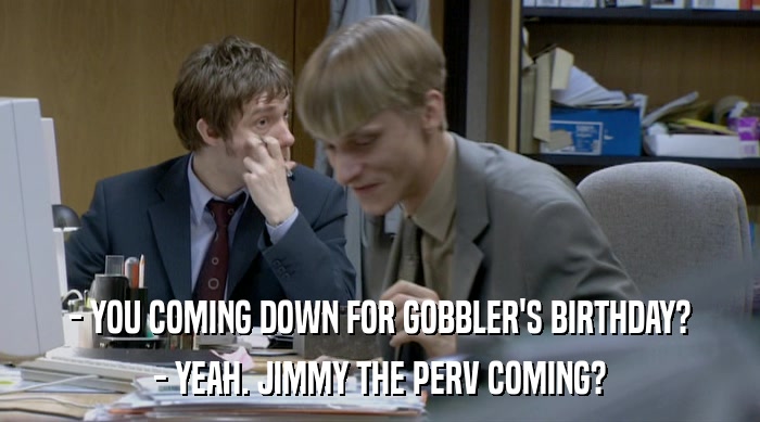 - YOU COMING DOWN FOR GOBBLER'S BIRTHDAY?
 - YEAH. JIMMY THE PERV COMING? 