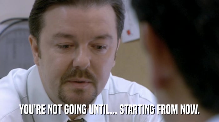 YOU'RE NOT GOING UNTIL... STARTING FROM NOW.  