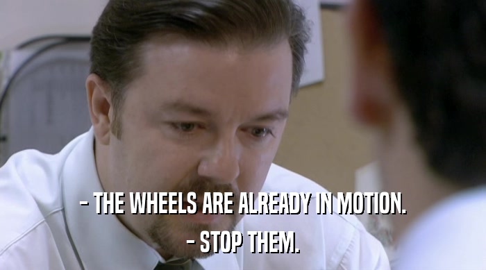 - THE WHEELS ARE ALREADY IN MOTION. - STOP THEM. 