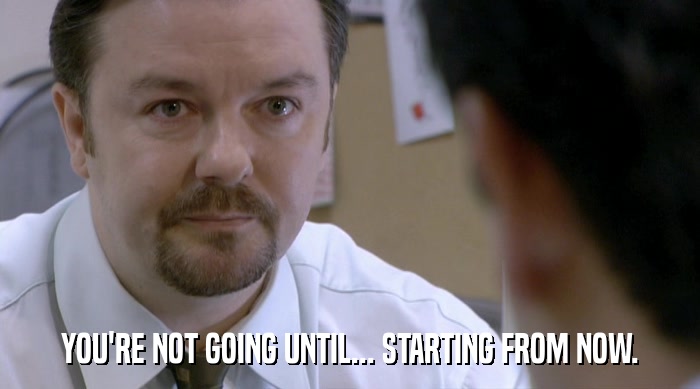 YOU'RE NOT GOING UNTIL... STARTING FROM NOW.  