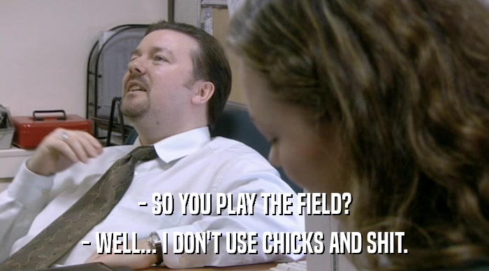 - SO YOU PLAY THE FIELD? - WELL... I DON'T USE CHICKS AND SHIT. 