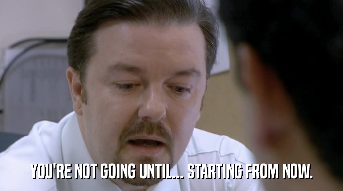 YOU'RE NOT GOING UNTIL... STARTING FROM NOW.  