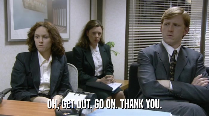 OH, GET OUT. GO ON. THANK YOU.  