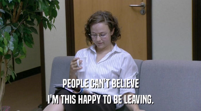 PEOPLE CAN'T BELIEVE I'M THIS HAPPY TO BE LEAVING. 