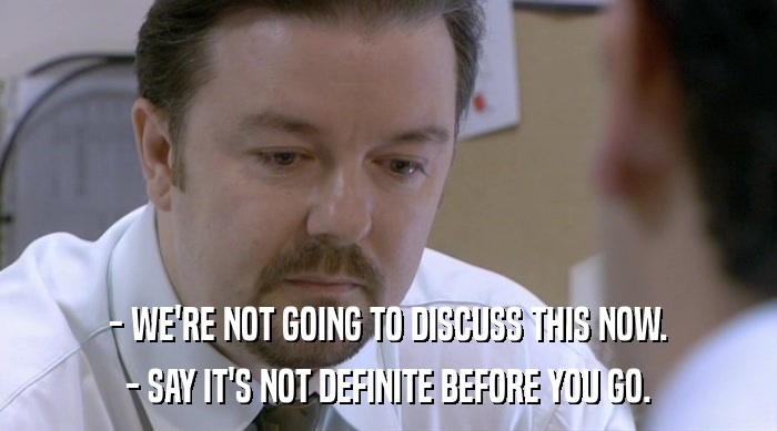 - WE'RE NOT GOING TO DISCUSS THIS NOW. - SAY IT'S NOT DEFINITE BEFORE YOU GO. 