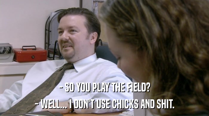 - SO YOU PLAY THE FIELD? - WELL... I DON'T USE CHICKS AND SHIT. 