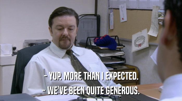 - YUP. MORE THAN I EXPECTED. - WE'VE BEEN QUITE GENEROUS. 
