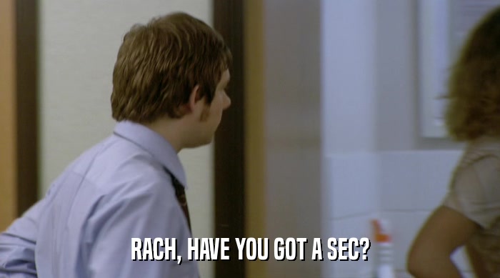 RACH, HAVE YOU GOT A SEC?  