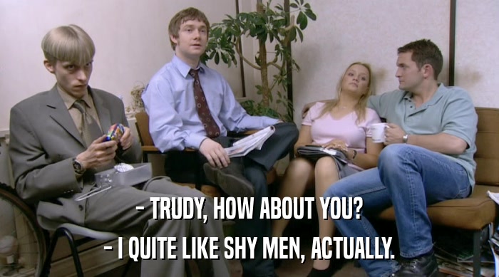 - TRUDY, HOW ABOUT YOU?
 - I QUITE LIKE SHY MEN, ACTUALLY. 