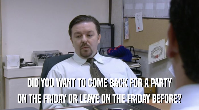 DID YOU WANT TO COME BACK FOR A PARTY
 ON THE FRIDAY OR LEAVE ON THE FRIDAY BEFORE? 