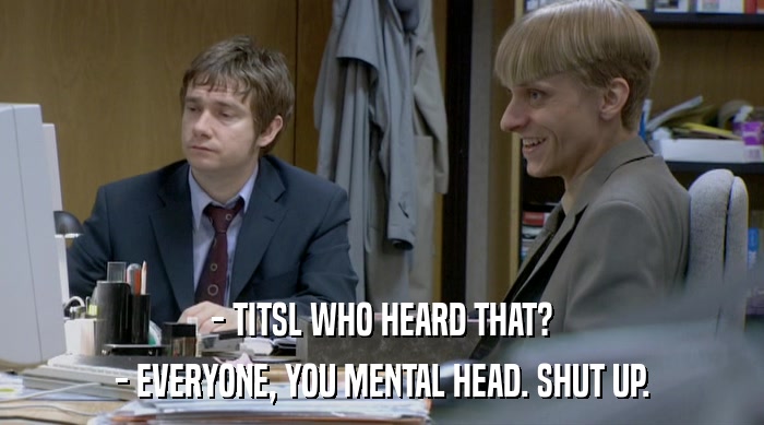 - TITSL WHO HEARD THAT? - EVERYONE, YOU MENTAL HEAD. SHUT UP. 