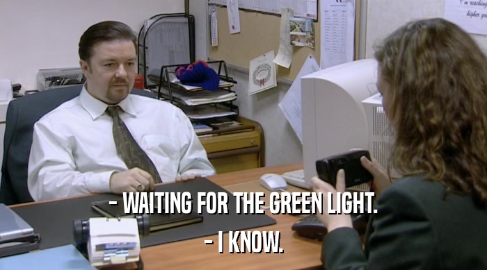 - WAITING FOR THE GREEN LIGHT.
 - I KNOW. 