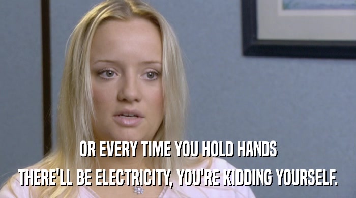 OR EVERY TIME YOU HOLD HANDS
 THERE'LL BE ELECTRICITY, YOU'RE KIDDING YOURSELF. 