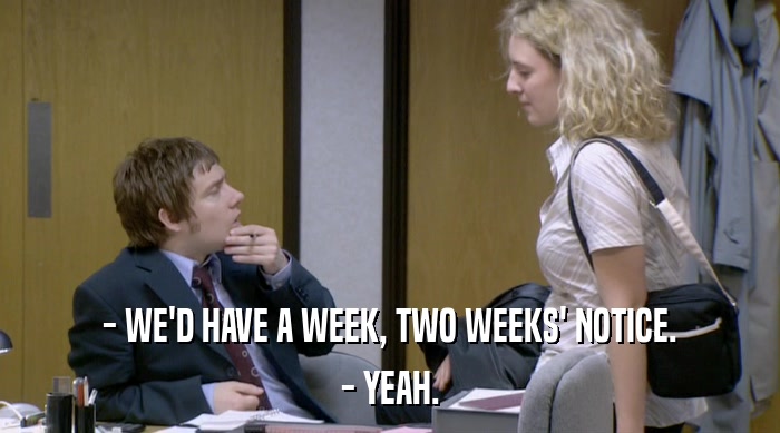 - WE'D HAVE A WEEK, TWO WEEKS' NOTICE. - YEAH. 