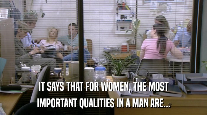 IT SAYS THAT FOR WOMEN, THE MOST
 IMPORTANT QUALITIES IN A MAN ARE... 