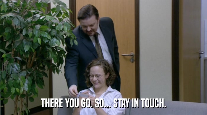 THERE YOU GO. SO... STAY IN TOUCH.  