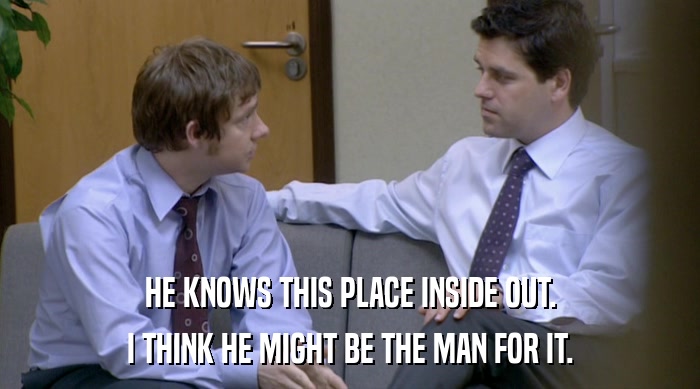 HE KNOWS THIS PLACE INSIDE OUT. I THINK HE MIGHT BE THE MAN FOR IT. 
