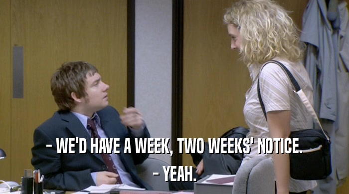 - WE'D HAVE A WEEK, TWO WEEKS' NOTICE. - YEAH. 