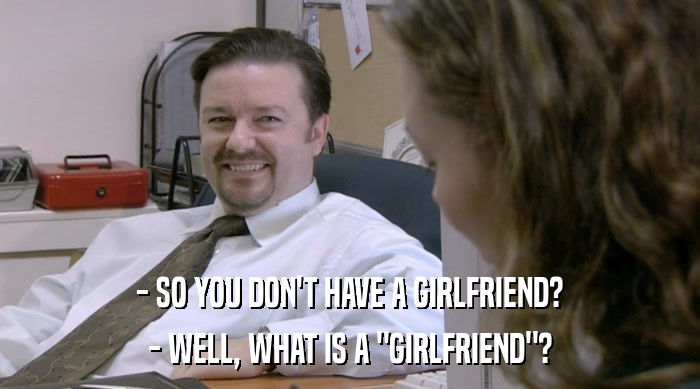 - SO YOU DON'T HAVE A GIRLFRIEND? - WELL, WHAT IS A 