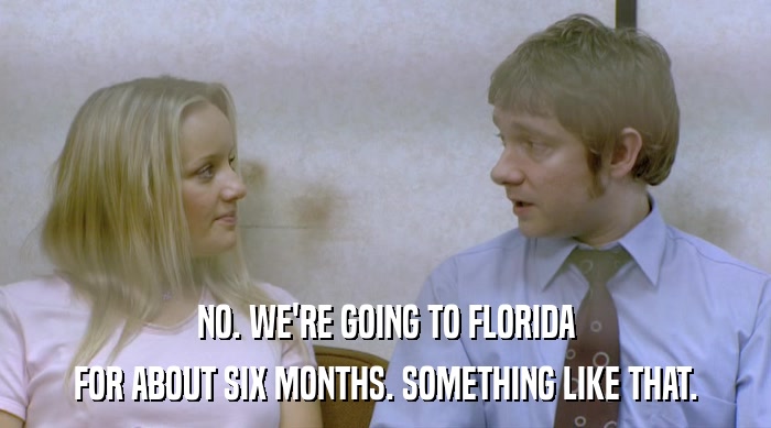 NO. WE'RE GOING TO FLORIDA FOR ABOUT SIX MONTHS. SOMETHING LIKE THAT. 