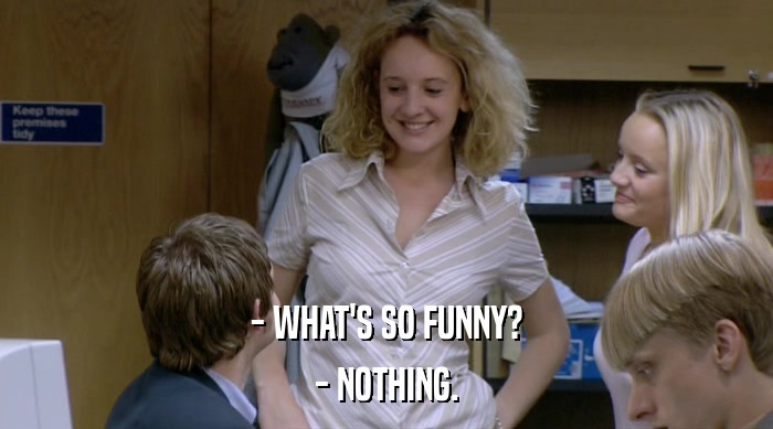 - WHAT'S SO FUNNY? - NOTHING. 