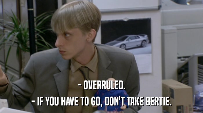 - OVERRULED.
 - IF YOU HAVE TO GO, DON'T TAKE BERTIE. 