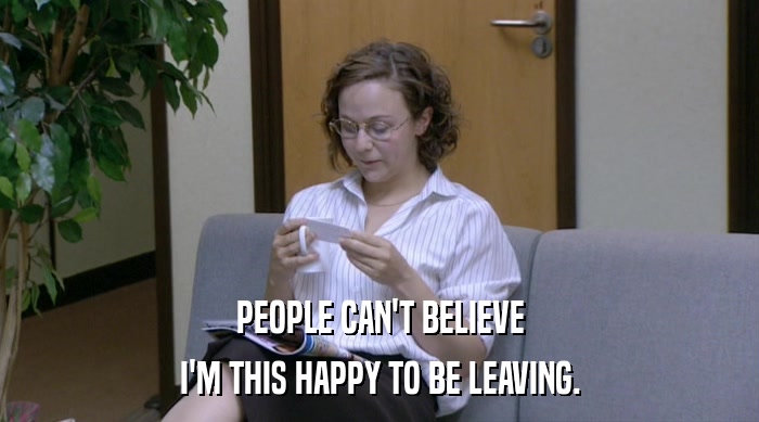 PEOPLE CAN'T BELIEVE I'M THIS HAPPY TO BE LEAVING. 