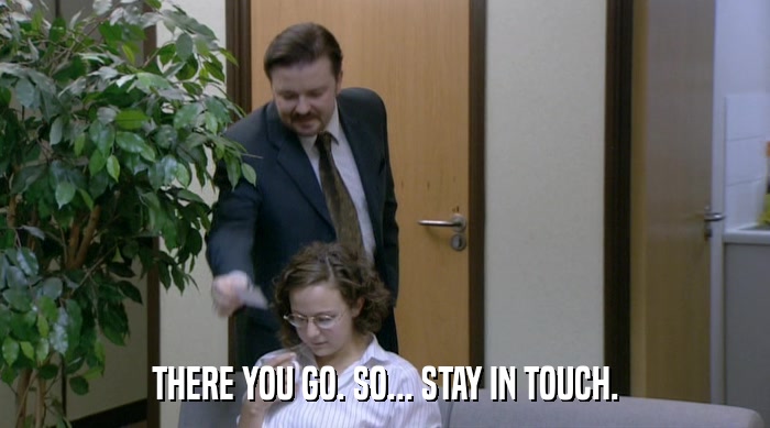THERE YOU GO. SO... STAY IN TOUCH.  