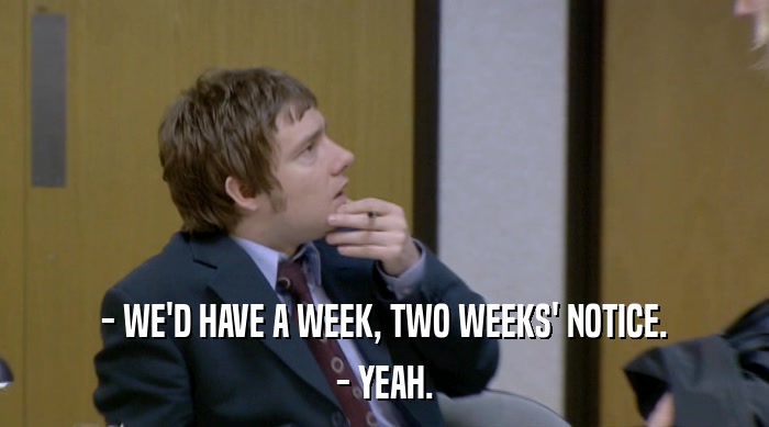 - WE'D HAVE A WEEK, TWO WEEKS' NOTICE. - YEAH. 
