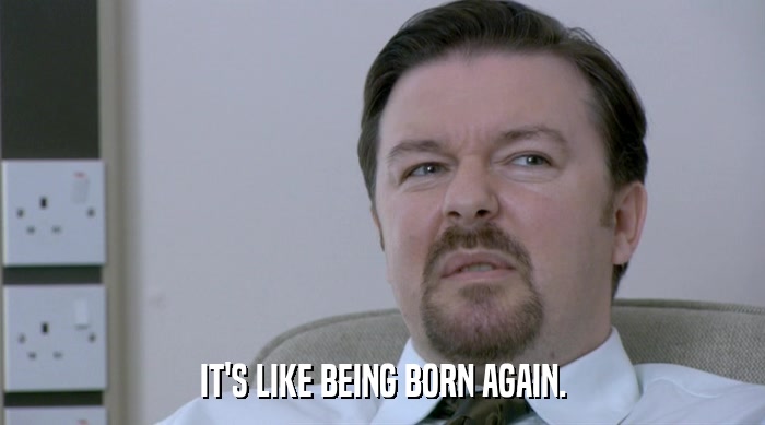 IT'S LIKE BEING BORN AGAIN.  