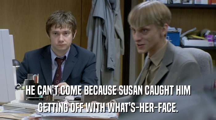 HE CAN'T COME BECAUSE SUSAN CAUGHT HIM
 GETTING OFF WITH WHAT'S-HER-FACE. 