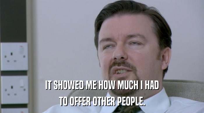 IT SHOWED ME HOW MUCH I HAD TO OFFER OTHER PEOPLE. 
