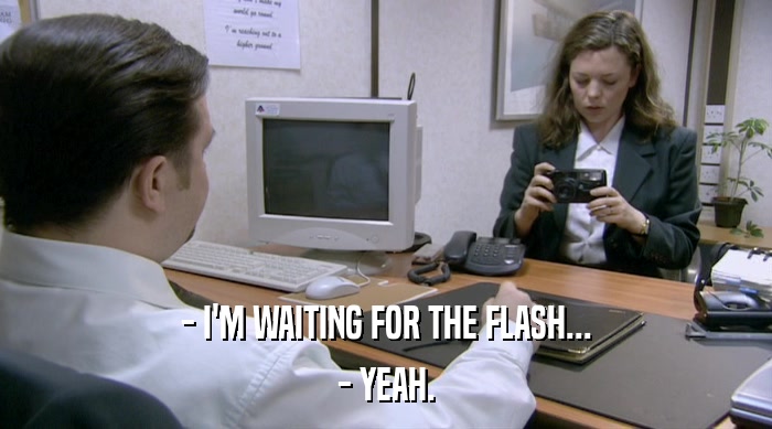 - I'M WAITING FOR THE FLASH...
 - YEAH. 