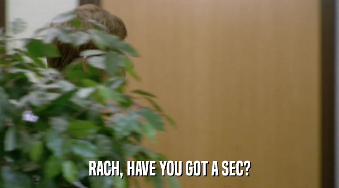 RACH, HAVE YOU GOT A SEC?  