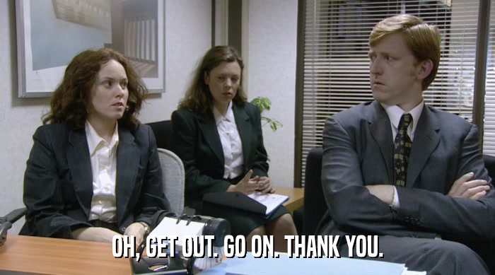 OH, GET OUT. GO ON. THANK YOU.  